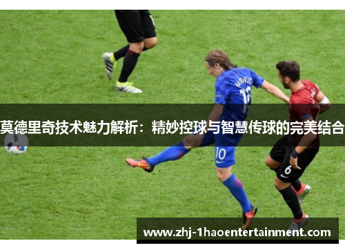 莫德里奇技术魅力解析：精妙控球与智慧传球的完美结合