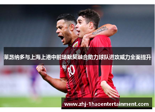 莱昂纳多与上海上港中前场默契融合助力球队进攻威力全面提升