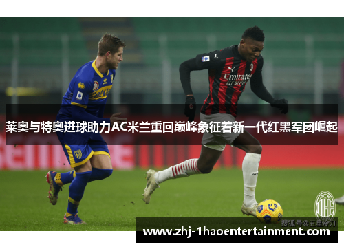 莱奥与特奥进球助力AC米兰重回巅峰象征着新一代红黑军团崛起