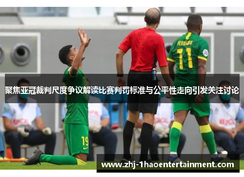 聚焦亚冠裁判尺度争议解读比赛判罚标准与公平性走向引发关注讨论