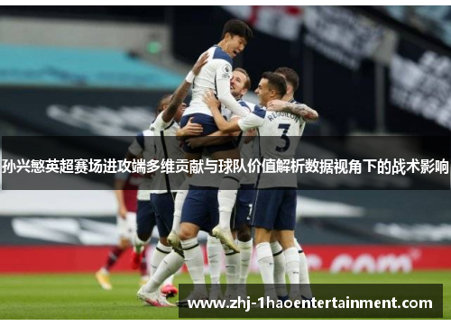 孙兴慜英超赛场进攻端多维贡献与球队价值解析数据视角下的战术影响