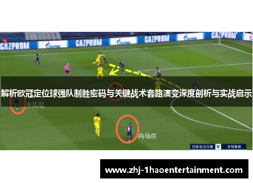 解析欧冠定位球强队制胜密码与关键战术套路演变深度剖析与实战启示