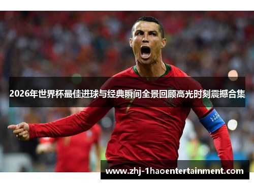 2026年世界杯最佳进球与经典瞬间全景回顾高光时刻震撼合集