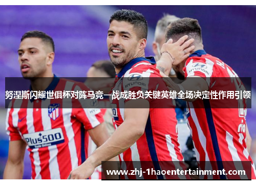 努涅斯闪耀世俱杯对阵马竞一战成胜负关键英雄全场决定性作用引领