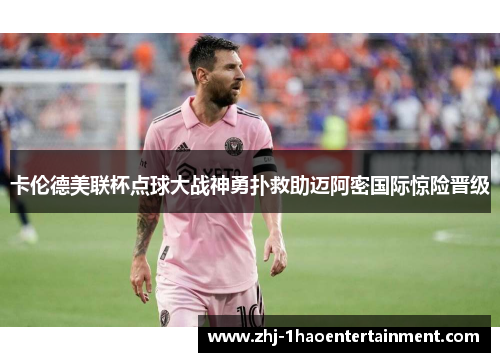 卡伦德美联杯点球大战神勇扑救助迈阿密国际惊险晋级