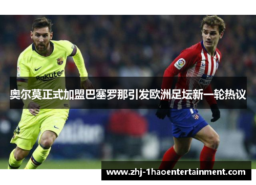 奥尔莫正式加盟巴塞罗那引发欧洲足坛新一轮热议