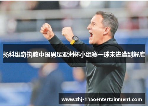 扬科维奇执教中国男足亚洲杯小组赛一球未进遭到解雇