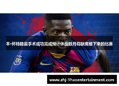 本·怀特膝盖手术成功完成预计休战数月将缺席接下来的比赛