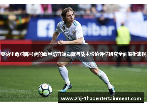 莫德里奇对阵马赛的西甲防守端贡献与战术价值评估研究全面解析表现