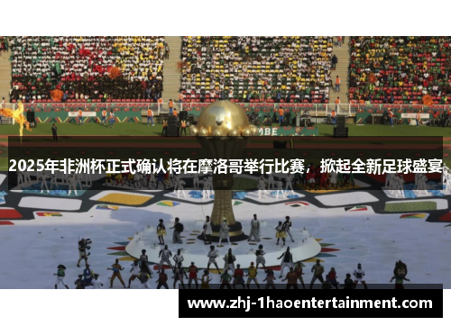 2025年非洲杯正式确认将在摩洛哥举行比赛，掀起全新足球盛宴