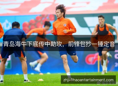 青岛海牛下底传中助攻，前锋包抄一锤定音