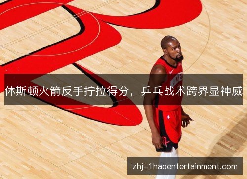 休斯顿火箭反手拧拉得分，乒乓战术跨界显神威